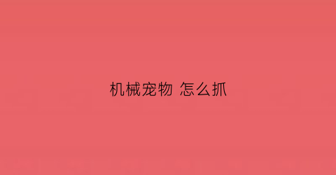 “机械宠物怎么抓(机械兽怎么抓)